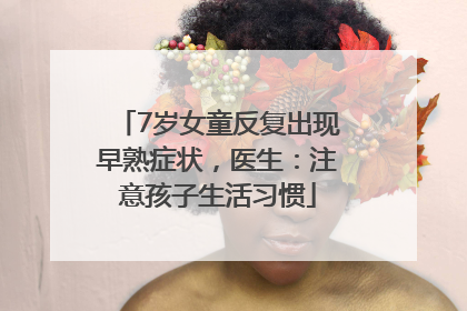 7岁女童反复出现早熟症状，医生：注意孩子生活习惯