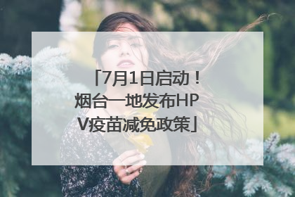 7月1日启动！烟台一地发布HPV疫苗减免政策