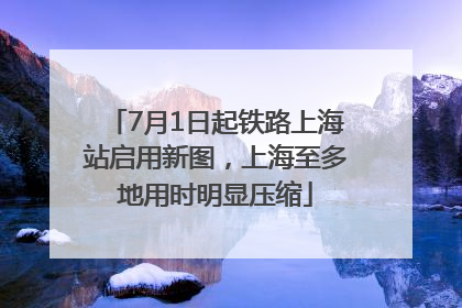 7月1日起铁路上海站启用新图，上海至多地用时明显压缩