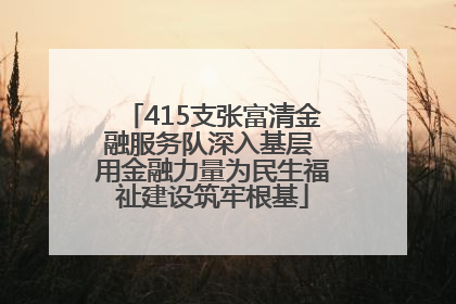 415支张富清金融服务队深入基层 用金融力量为民生福祉建设筑牢根基