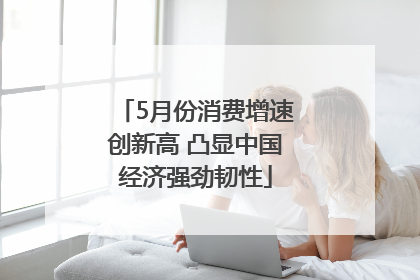 5月份消费增速创新高 凸显中国经济强劲韧性