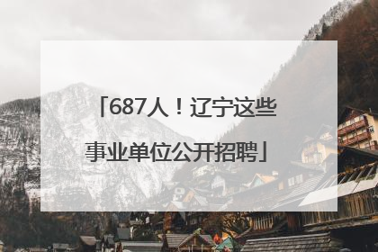 687人！辽宁这些事业单位公开招聘