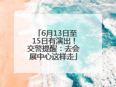 6月13日至15日有演出！交警提醒：去会展中心这样走