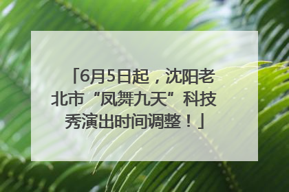 6月5日起，沈阳老北市“凤舞九天”科技秀演出时间调整！