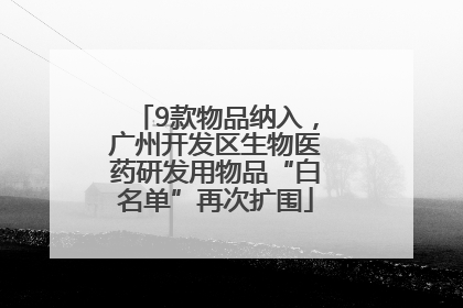 9款物品纳入，广州开发区生物医药研发用物品“白名单”再次扩围