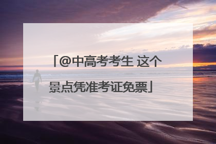 @中高考考生 这个景点凭准考证免票
