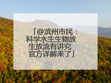 @滨州市民：科学水生生物放生放流有讲究 官方详解来了