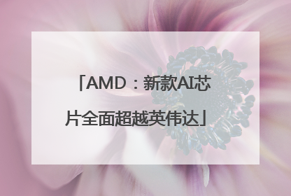 AMD：新款AI芯片全面超越英伟达