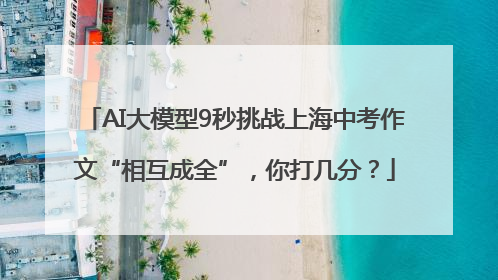 AI大模型9秒挑战上海中考作文“相互成全”，你打几分？