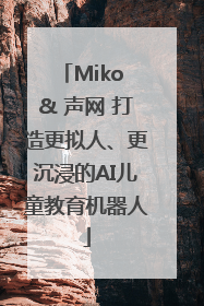 Miko & 声网 打造更拟人、更沉浸的AI儿童教育机器人